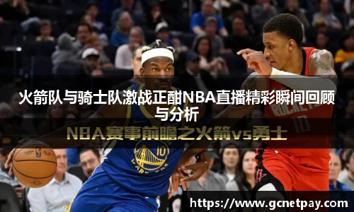 火箭队与骑士队激战正酣NBA直播精彩瞬间回顾与分析